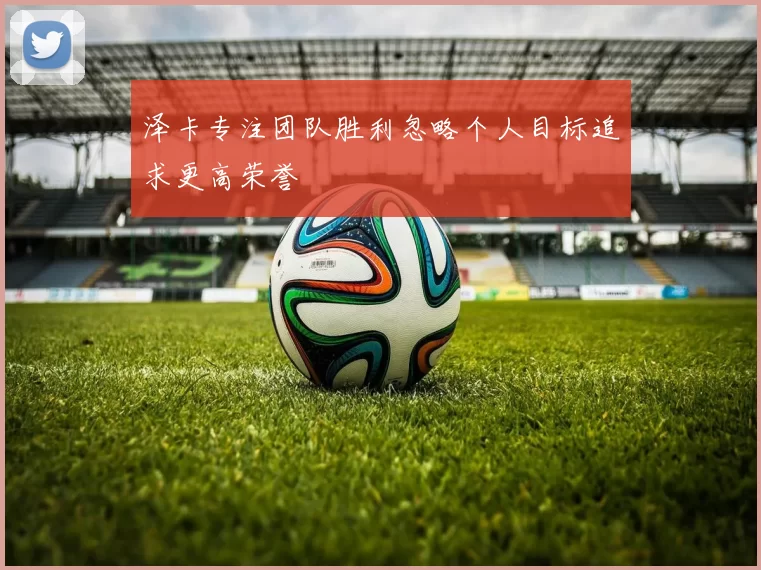 泽卡专注团队胜利忽略个人目标追求更高荣誉