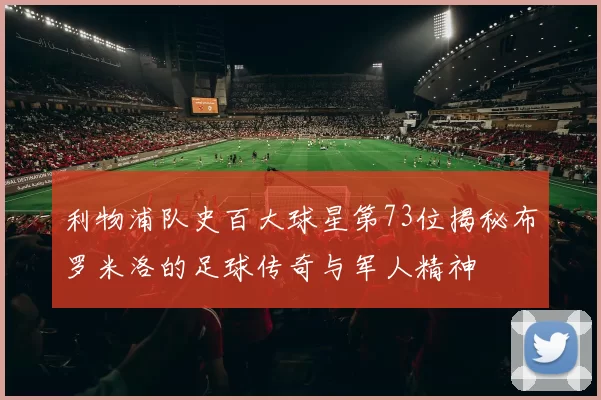 利物浦队史百大球星第73位揭秘布罗米洛的足球传奇与军人精神