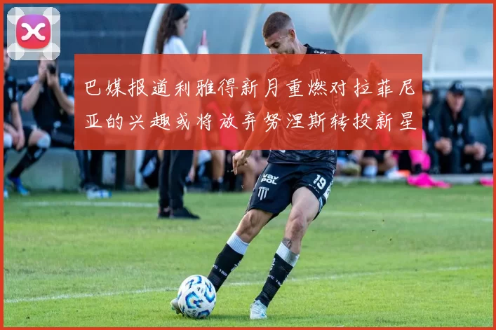 巴媒报道利雅得新月重燃对拉菲尼亚的兴趣或将放弃努涅斯转投新星