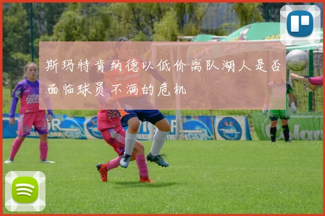 斯玛特肯纳德以低价离队湖人是否面临球员不满的危机