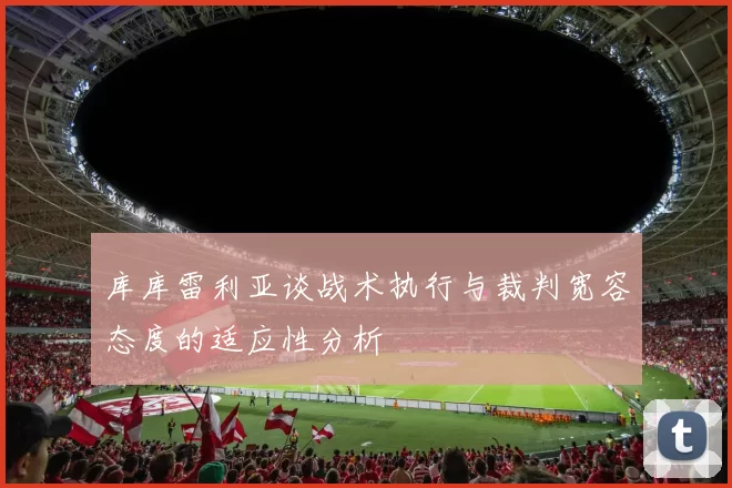 库库雷利亚谈战术执行与裁判宽容态度的适应性分析
