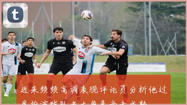 近来频频高调表现评论员分析他过度扮演球队老大角色尚未成熟