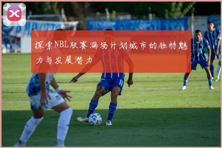 探索NBL联赛满场计划城市的独特魅力与发展潜力