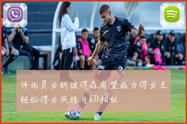评论员分析彼得森有望成为得分王轻松得分风格与KD相似