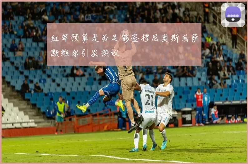 红军预算是否足够签穆尼奥斯或萨默维尔引发热议
