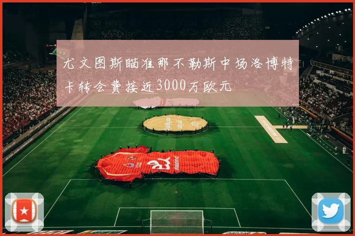 尤文图斯瞄准那不勒斯中场洛博特卡转会费接近3000万欧元