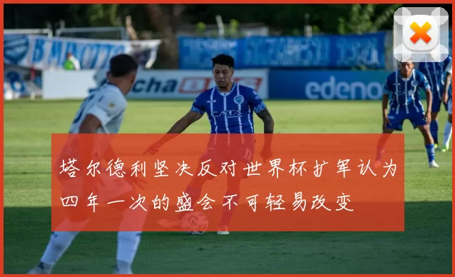 塔尔德利坚决反对世界杯扩军认为四年一次的盛会不可轻易改变