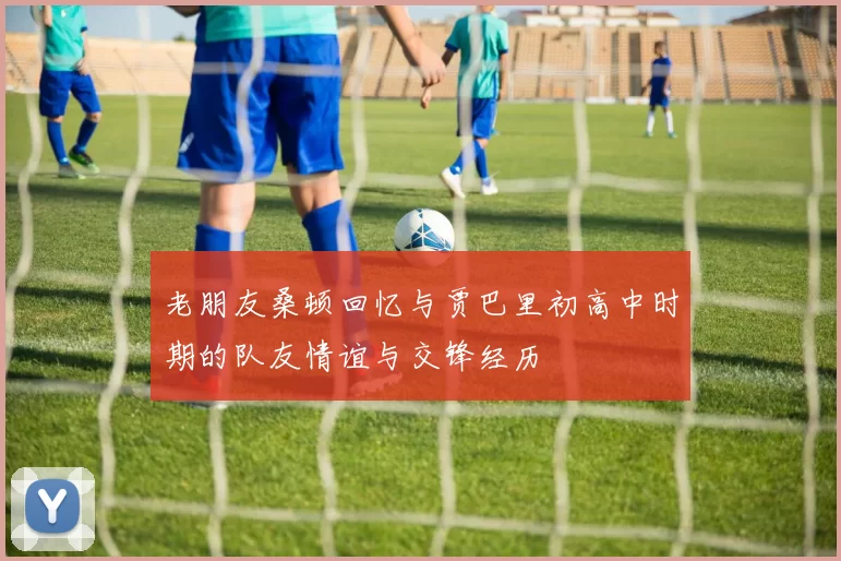 老朋友桑顿回忆与贾巴里初高中时期的队友情谊与交锋经历